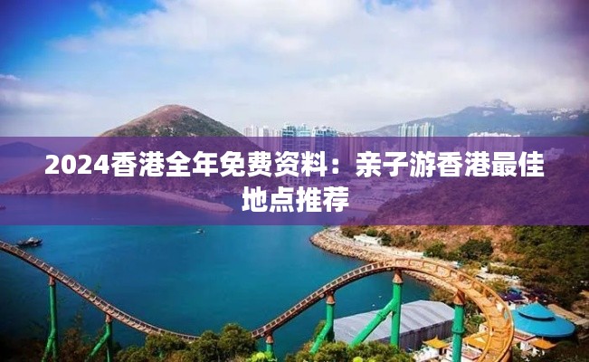 2024香港全年免费资料：亲子游香港最佳地点推荐