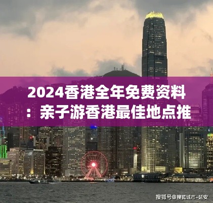 2024香港全年免费资料:亲子游香港最佳地点推荐