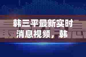 韩三平最新实时消息视频，韩 三平 