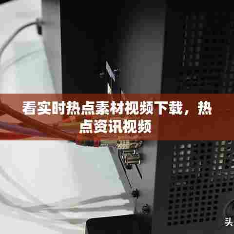 看实时热点素材视频下载,热点资讯视频