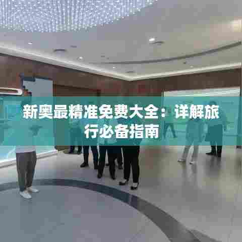 新奥最精准免费大全:详解旅行必备指南