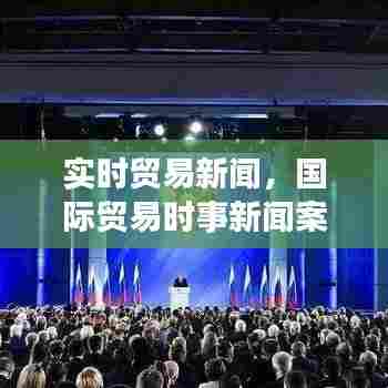 实时贸易新闻，国际贸易时事新闻案例 