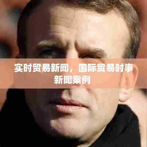 实时贸易新闻,国际贸易时事新闻案例