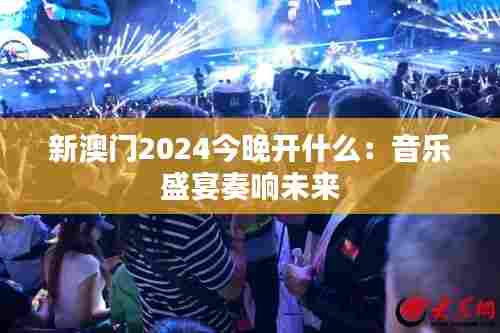新澳门2024今晚开什么：音乐盛宴奏响未来