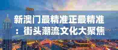 新澳门最精准正最精准:街头潮流文化大聚焦