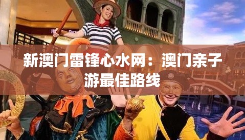 新澳门雷锋心水网:澳门亲子游最佳路线