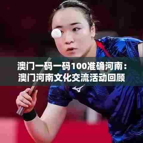 澳门一码一码100准确河南:澳门河南文化交流活动回顾