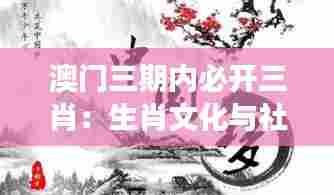 澳门三期内必开三肖:生肖文化与社会现象