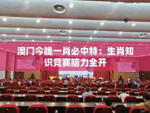 澳门今晚一肖必中特：生肖知识竞赛脑力全开