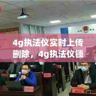 4g执法仪实时上传删除,4g执法仪锁了怎么办