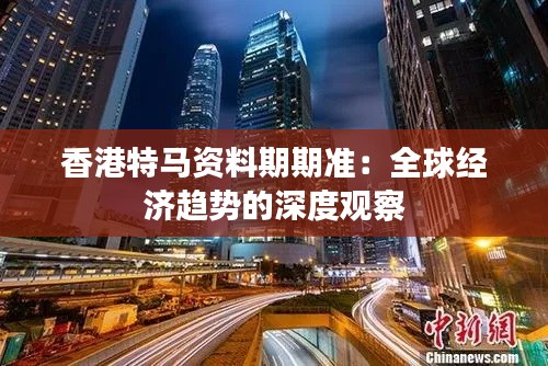 香港特马资料期期准:全球经济趋势的深度观察