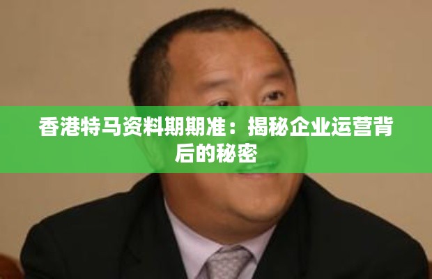 香港特马资料期期准:揭秘企业运营背后的秘密