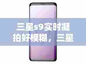 三星s9实时凝拍好模糊,三星s9+凝视拍摄很模糊