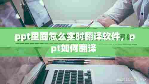 ppt里面怎么实时翻译软件，ppt如何翻译 