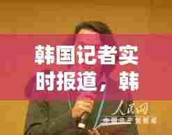 韩国记者实时报道,韩国记者在中国采访