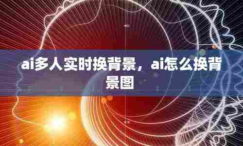 ai多人实时换背景，ai怎么换背景图 