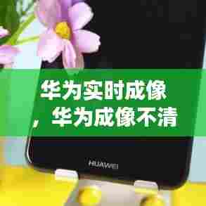 华为实时成像,华为成像不清晰怎么办