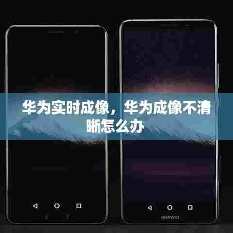 华为实时成像,华为成像不清晰怎么办