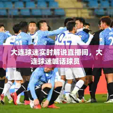 大连球迷实时解说直播间,大连球迷喊话球员