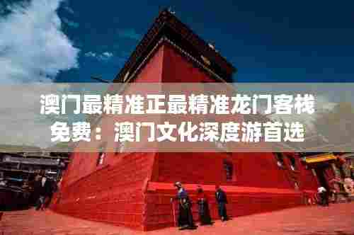 澳门最精准正最精准龙门客栈免费:澳门文化深度游首选