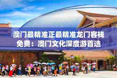 澳门最精准正最精准龙门客栈免费：澳门文化深度游首选