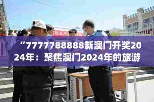 “7777788888新澳门开奖2024年:聚焦澳门2024年的旅游盛事”