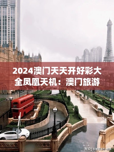 2024澳门天天开好彩大全凤凰天机：澳门旅游必去十大景点