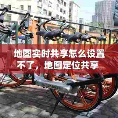 地图实时共享怎么设置不了，地图定位共享 