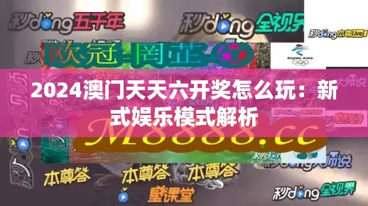 2024澳门天天六开奖怎么玩:新式娱乐模式解析