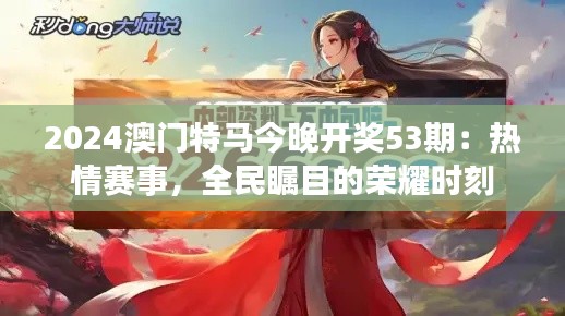 2024澳门特马今晚开奖53期：热情赛事，全民瞩目的荣耀时刻