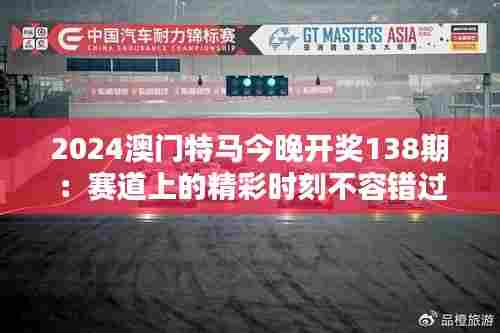 2024澳门特马今晚开奖138期:赛道上的精彩时刻不容错过