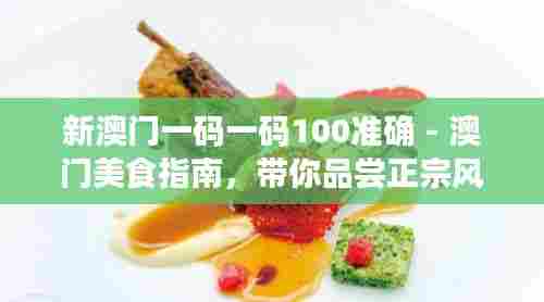 新澳门一码一码100准确 - 澳门美食指南,带你品尝正宗风味