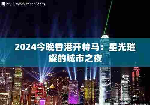 2024今晚香港开特马：星光璀璨的城市之夜
