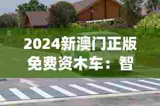2024新澳门正版免费资木车:智能化生态交通的典范