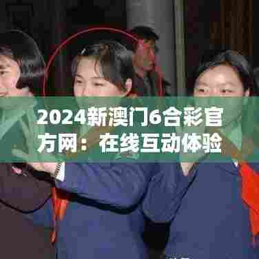 2024新澳门6合彩官方网：在线互动体验新纪元