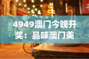 4949澳门今晚开奖：品味澳门美食之夜的精彩瞬间
