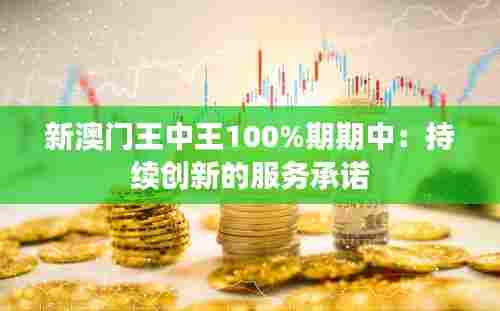 新澳门王中王100%期期中：持续创新的服务承诺