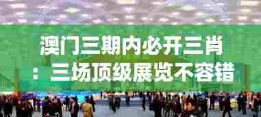 澳门三期内必开三肖:三场顶级展览不容错过