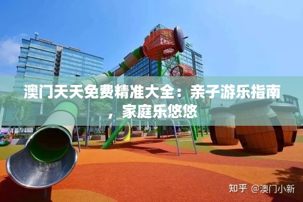 澳门天天免费精准大全：亲子游乐指南，家庭乐悠悠