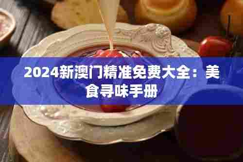 2024新澳门精准免费大全：美食寻味手册