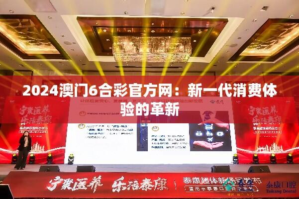 2024澳门6合彩官方网:新一代消费体验的革新