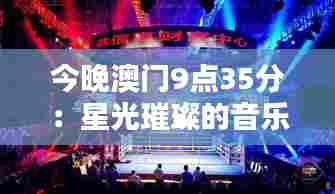 今晚澳门9点35分:星光璀璨的音乐会盛典