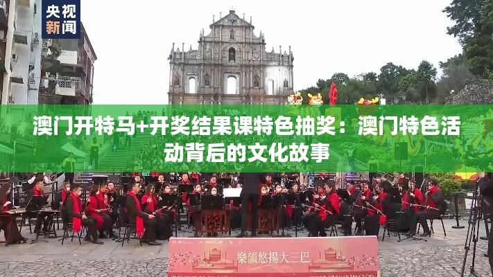 澳门开特马+开奖结果课特色抽奖：澳门特色活动背后的文化故事