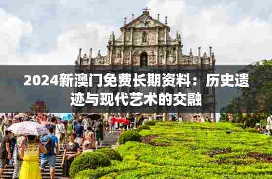 2024新澳门免费长期资料:历史遗迹与现代艺术的交融