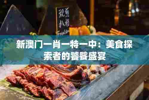 新澳门一肖一特一中：美食探索者的饕餮盛宴