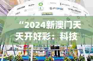 “2024新澳门天天开好彩：科技展会精彩呈现”