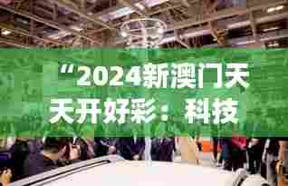 “2024新澳门天天开好彩:科技展会精彩呈现”