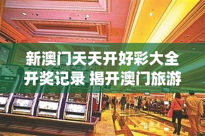新澳门天天开好彩大全开奖记录 揭开澳门旅游文化面纱