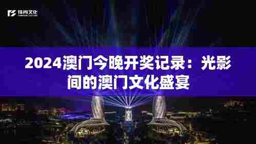 2024澳门今晚开奖记录：光影间的澳门文化盛宴