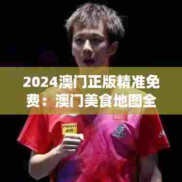 2024澳门正版精准免费：澳门美食地图全新发布
